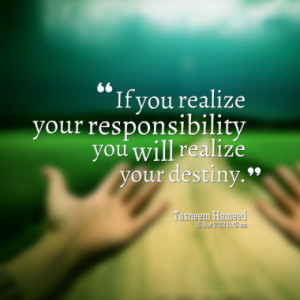 If you realize your responsibility you will realize your destiny.