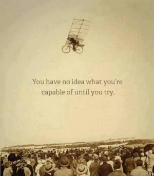 You have no idea what you're capable of until you try.