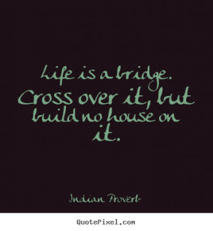 ... . cross over it, but build no.. Indian Proverb greatest life quotes