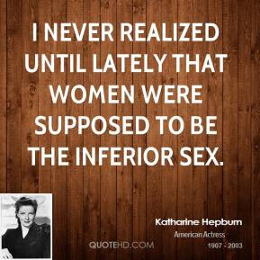 ... realized until lately that women were supposed to be the inferior sex