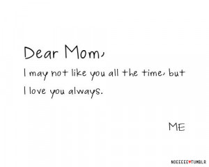 Dear mom, I may not like you all the time, but I love you always. ME