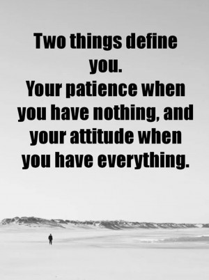 ... you. Your patience when you have nothing and your attitude when you