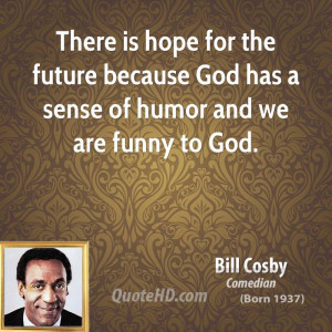 There is hope for the future because God has a sense of humor and we ...