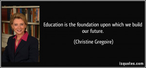 ... is the foundation upon which we build our future. - Christine Gregoire
