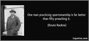 ... sportsmanship is far better than fifty preaching it. - Knute Rockne