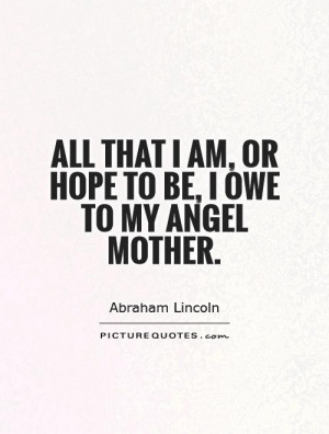 All that I am, or hope to be, I owe to my angel mother. Picture Quote ...