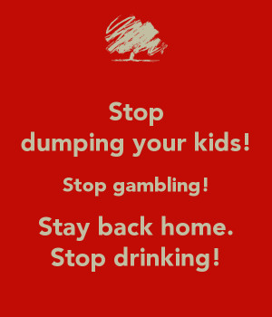 stop-dumping-your-kids-stop-gambling-stay-back-home-stop.png