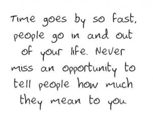 ... . Never miss an opportunity to tell people how much they mean to you