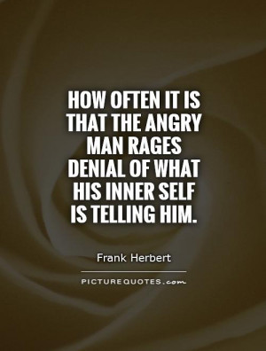 ... that the angry man rages denial of what his inner self is telling him