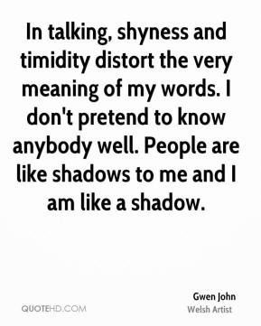 In talking, shyness and timidity distort the very meaning of my words ...