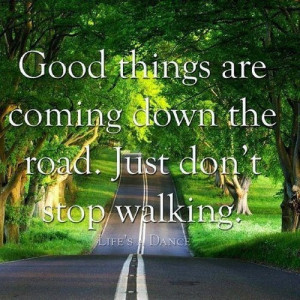 Good things are coming down the road. Just don't stop walking.