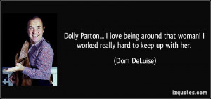 Parton... I love being around that woman! I worked really hard to keep ...