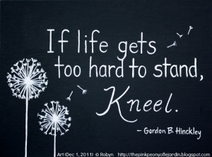 If life gets too hard to stand, Kneel. - Gordon B. Hinkley ... Art ...