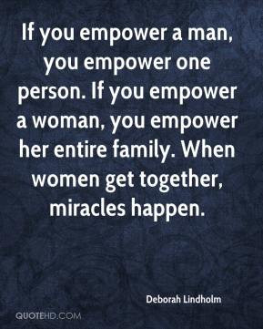 If you empower a man, you empower one person. If you empower a woman ...