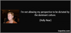 ... my perspective to be dictated by the dominant culture. - Holly Near