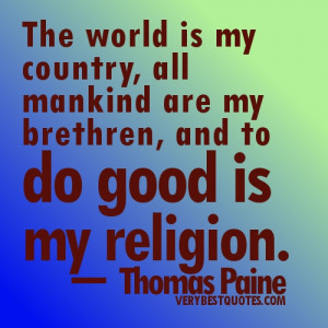 The world is my country, all mankind are my brethren, and to do good ...