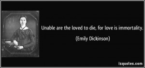Unable are the loved to die, for love is immortality. - Emily ...