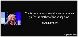 ... you can be when you're the mother of five young boys. - Ann Romney