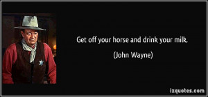 Get off your horse and drink your milk. - John Wayne