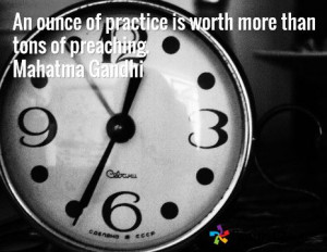 ... ounce of practice is worth more than tons of preaching. Mahatma Gandhi