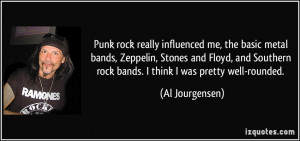 Punk rock really influenced me, the basic metal bands, Zeppelin ...