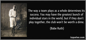 ... they don't play together, the club won't be worth a dime. - Babe Ruth