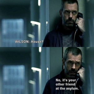 ... House: No, it's your other friend at the asylum. House MD quotes