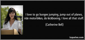 ... motorbikes, do kickboxing. I love all that stuff. - Catherine Bell