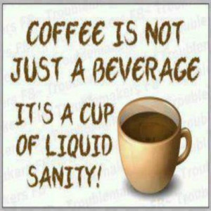 Coffee Is Not Just A Beverage It’s A Cup Of Liquid Sanity