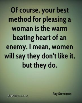 ... pleasing a woman is the warm beating heart of an enemy. I mean, women
