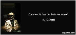 Comment is free, but facts are sacred. - C. P. Scott