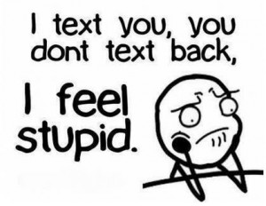 text you, you don't text back, I feel stupid.
