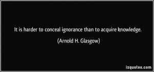 It is harder to conceal ignorance than to acquire knowledge. - Arnold ...