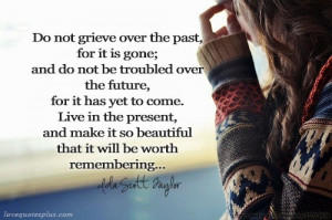 Do not grieve over the past, for it is gone; and do not be troubled ...