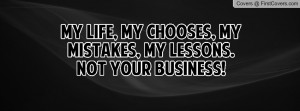 My Life, My Chooses, My Mistakes, My Lessons. Not Your Business!
