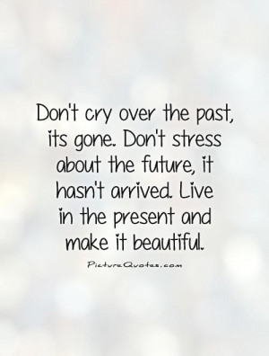 Don't cry over the past, its gone. Don't stress about the future, it ...