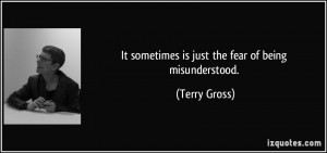It sometimes is just the fear of being misunderstood. - Terry Gross
