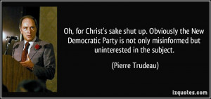 ... not only misinformed but uninterested in the subject. - Pierre Trudeau