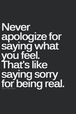 Never apologize for saying what you feel. That’s like saying sorry ...