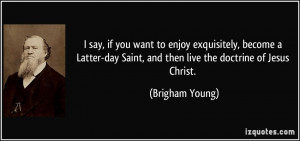 ... day Saint, and then live the doctrine of Jesus Christ. - Brigham Young