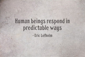 Human beings respond in predictable ways. ~Eric Lofholm http ...