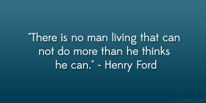... living that can not do more than he thinks he can.” – Henry Ford