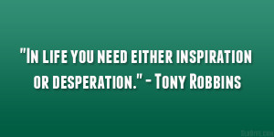 ... life you need either inspiration or desperation.” – Tony Robbins
