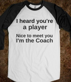 you're a player. Nice to meet you, I'm the Coach. Shirts I, Ohh Snap ...