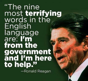 ... from the government, and I’m here to help.” ~ Ronald Reagan