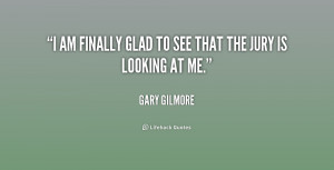 gary gilmore quotes i am finally glad to see that the jury is looking ...