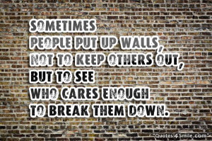 Sometimes people put up walls, not to keep others out, but to see who ...