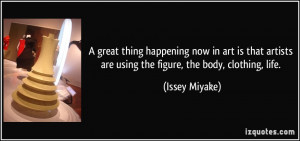 ... artists are using the figure, the body, clothing, life. - Issey Miyake