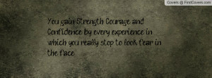 You gain Strength, Courage and Confidence by every experience in which ...