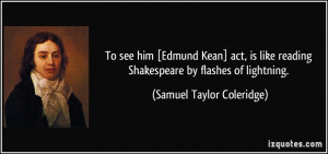 To see him [Edmund Kean] act, is like reading Shakespeare by flashes ...